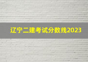 辽宁二建考试分数线2023