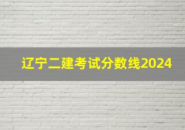 辽宁二建考试分数线2024