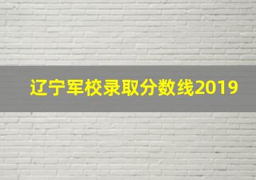 辽宁军校录取分数线2019