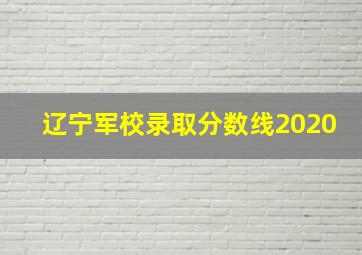 辽宁军校录取分数线2020