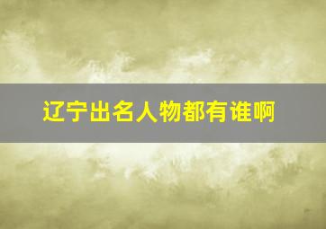 辽宁出名人物都有谁啊