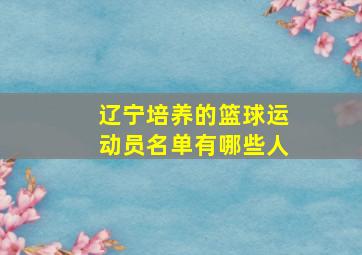 辽宁培养的篮球运动员名单有哪些人