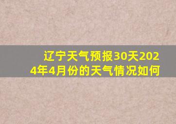 辽宁天气预报30天2024年4月份的天气情况如何