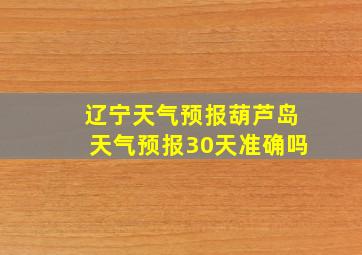 辽宁天气预报葫芦岛天气预报30天准确吗