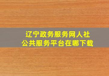 辽宁政务服务网人社公共服务平台在哪下载