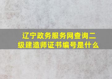 辽宁政务服务网查询二级建造师证书编号是什么