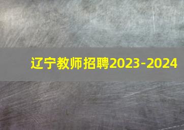 辽宁教师招聘2023-2024