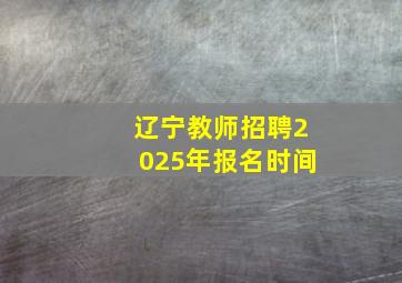 辽宁教师招聘2025年报名时间