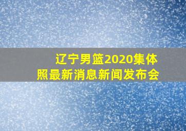 辽宁男篮2020集体照最新消息新闻发布会