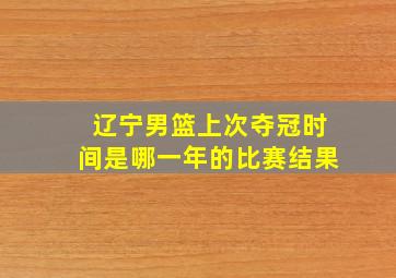 辽宁男篮上次夺冠时间是哪一年的比赛结果