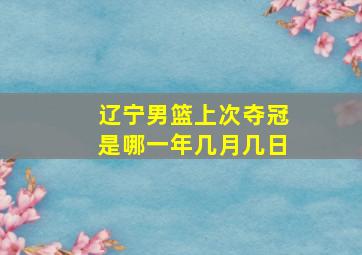 辽宁男篮上次夺冠是哪一年几月几日