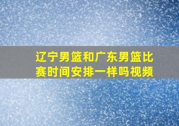 辽宁男篮和广东男篮比赛时间安排一样吗视频