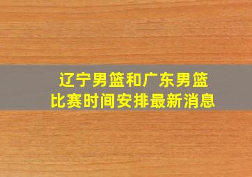 辽宁男篮和广东男篮比赛时间安排最新消息