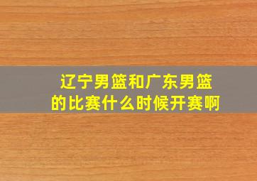 辽宁男篮和广东男篮的比赛什么时候开赛啊