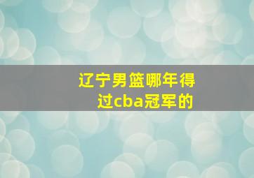 辽宁男篮哪年得过cba冠军的