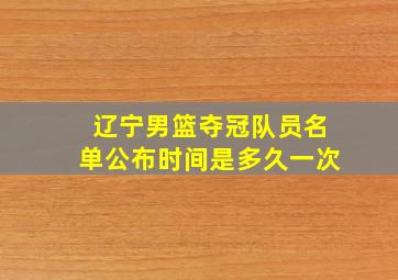 辽宁男篮夺冠队员名单公布时间是多久一次