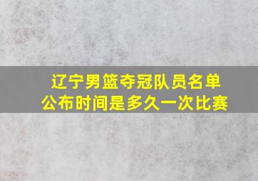 辽宁男篮夺冠队员名单公布时间是多久一次比赛