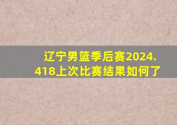 辽宁男篮季后赛2024.418上次比赛结果如何了