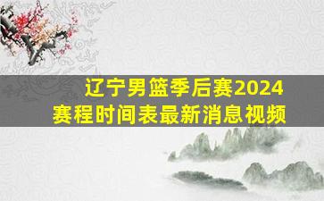 辽宁男篮季后赛2024赛程时间表最新消息视频