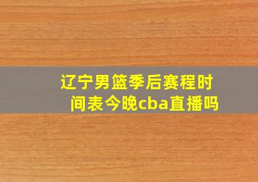 辽宁男篮季后赛程时间表今晚cba直播吗