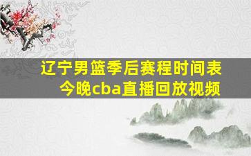 辽宁男篮季后赛程时间表今晚cba直播回放视频