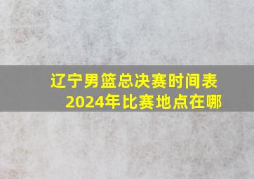 辽宁男篮总决赛时间表2024年比赛地点在哪