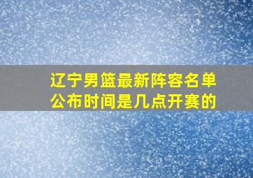 辽宁男篮最新阵容名单公布时间是几点开赛的