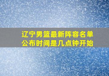 辽宁男篮最新阵容名单公布时间是几点钟开始