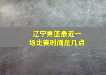 辽宁男篮最近一场比赛时间是几点