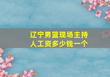 辽宁男篮现场主持人工资多少钱一个