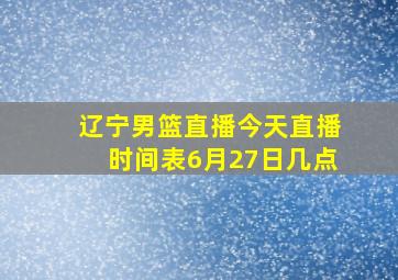 辽宁男篮直播今天直播时间表6月27日几点