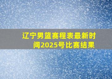 辽宁男篮赛程表最新时间2025号比赛结果