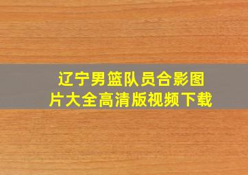 辽宁男篮队员合影图片大全高清版视频下载