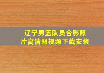 辽宁男篮队员合影照片高清图视频下载安装