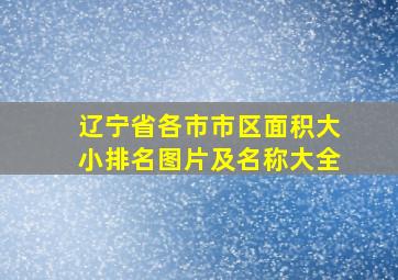 辽宁省各市市区面积大小排名图片及名称大全