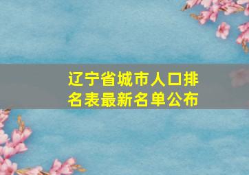 辽宁省城市人口排名表最新名单公布