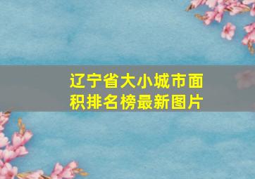 辽宁省大小城市面积排名榜最新图片