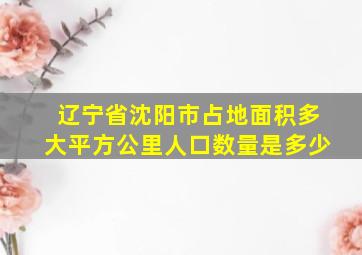 辽宁省沈阳市占地面积多大平方公里人口数量是多少