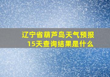 辽宁省葫芦岛天气预报15天查询结果是什么