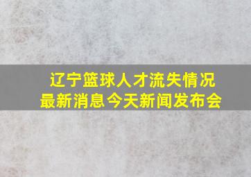 辽宁篮球人才流失情况最新消息今天新闻发布会