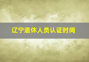 辽宁退休人员认证时间