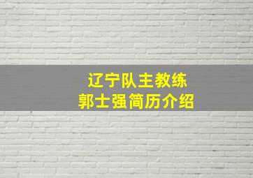 辽宁队主教练郭士强简历介绍