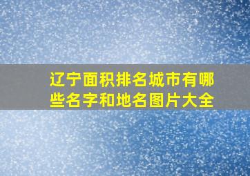 辽宁面积排名城市有哪些名字和地名图片大全