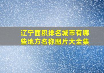 辽宁面积排名城市有哪些地方名称图片大全集