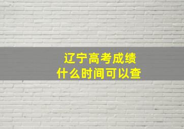 辽宁高考成绩什么时间可以查