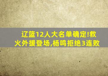 辽篮12人大名单确定!救火外援登场,杨鸣拒绝3连败