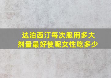 达泊西汀每次服用多大剂量最好使呢女性吃多少