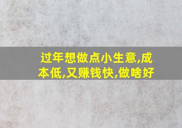 过年想做点小生意,成本低,又赚钱快,做啥好