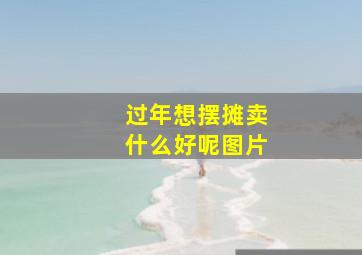 过年想摆摊卖什么好呢图片