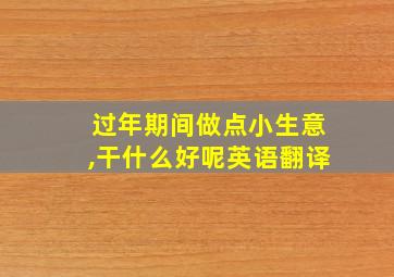 过年期间做点小生意,干什么好呢英语翻译